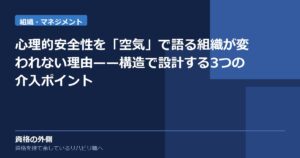 心理的安全性を「空気」で語る組織が変われない理由——構造で設計する3つの介入ポイント