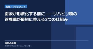面談が形骸化する前に——リハビリ職の管理職が最初に整える3つの仕組み