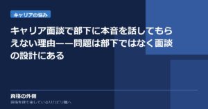 キャリア面談で部下に本音を話してもらえない理由——問題は部下ではなく面談の設計にある
